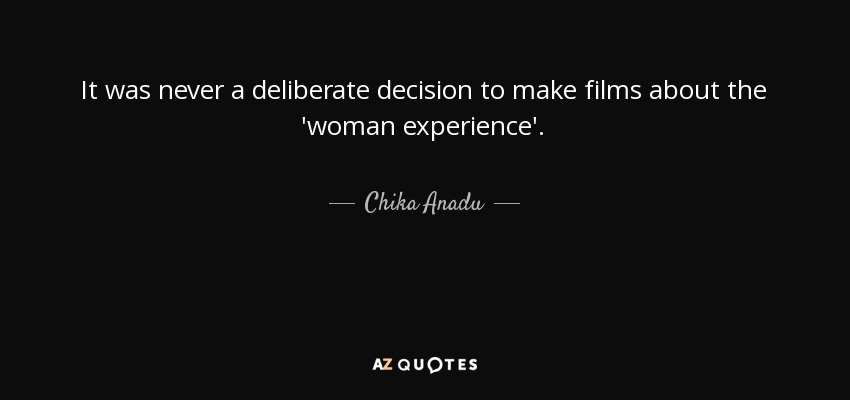 It was never a deliberate decision to make films about the 'woman experience'. - Chika Anadu