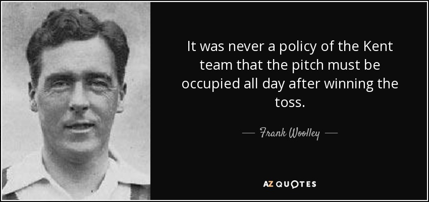 It was never a policy of the Kent team that the pitch must be occupied all day after winning the toss. - Frank Woolley