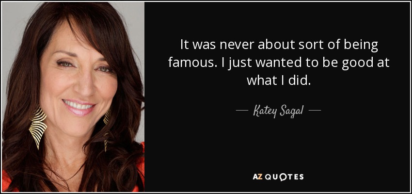 It was never about sort of being famous. I just wanted to be good at what I did. - Katey Sagal