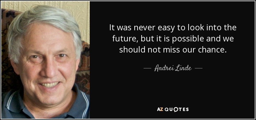 It was never easy to look into the future, but it is possible and we should not miss our chance. - Andrei Linde