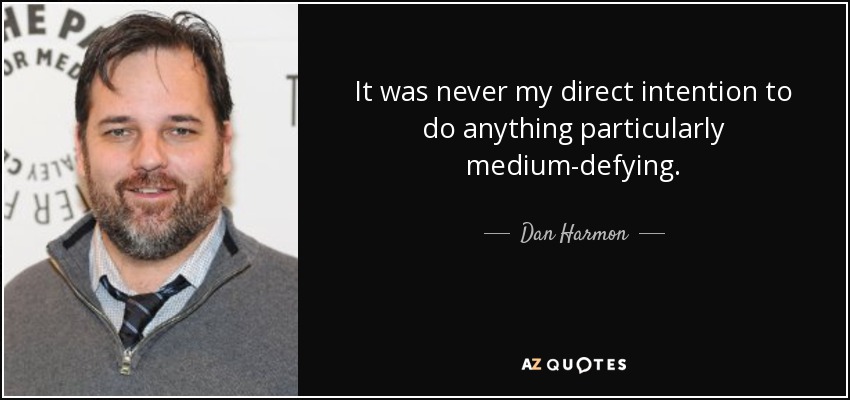 It was never my direct intention to do anything particularly medium-defying. - Dan Harmon