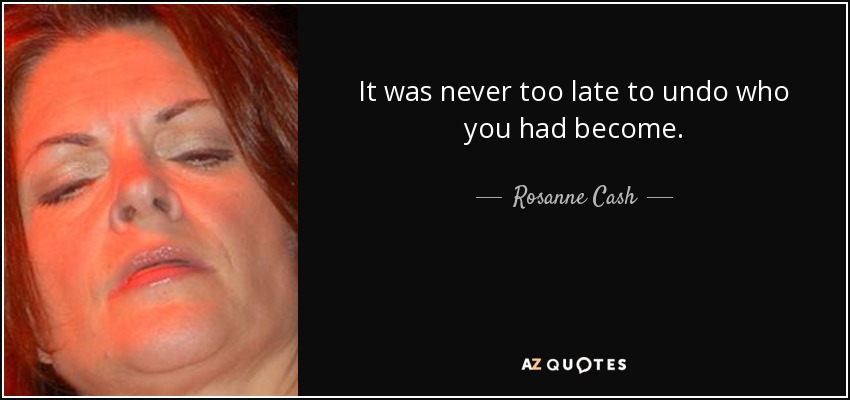 It was never too late to undo who you had become. - Rosanne Cash