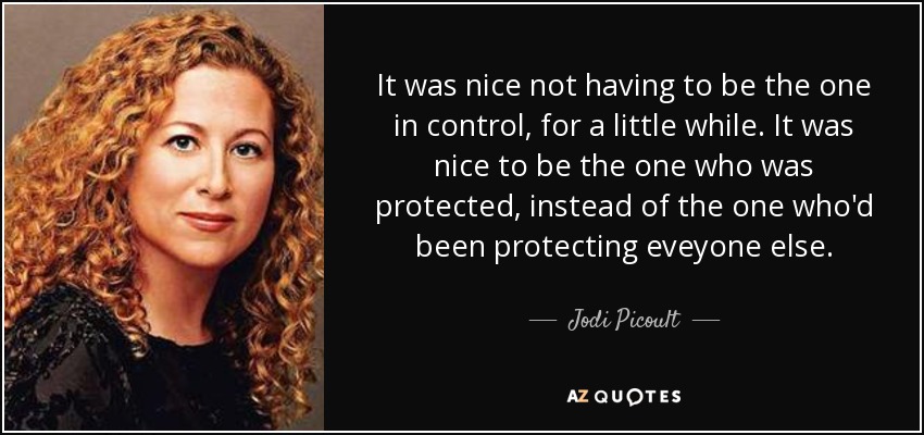 It was nice not having to be the one in control, for a little while. It was nice to be the one who was protected, instead of the one who'd been protecting eveyone else. - Jodi Picoult
