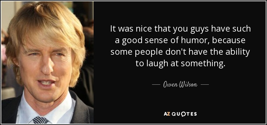 It was nice that you guys have such a good sense of humor, because some people don't have the ability to laugh at something. - Owen Wilson