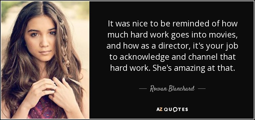 It was nice to be reminded of how much hard work goes into movies, and how as a director, it's your job to acknowledge and channel that hard work. She's amazing at that. - Rowan Blanchard