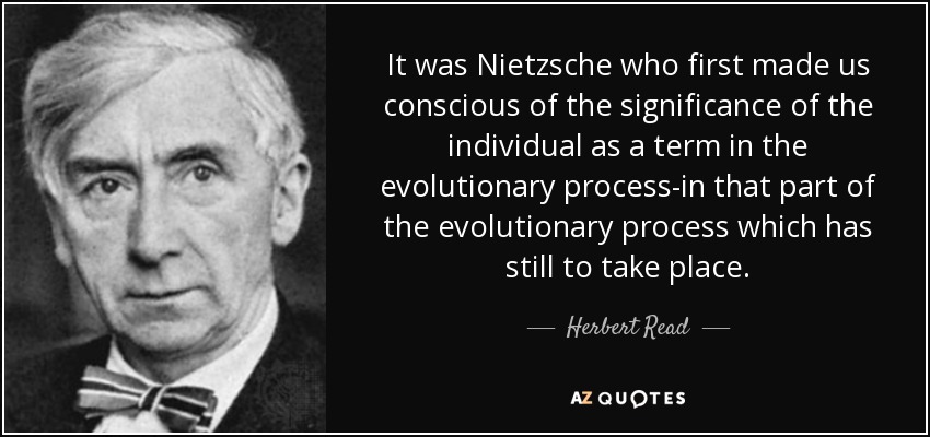 It was Nietzsche who first made us conscious of the significance of the individual as a term in the evolutionary process-in that part of the evolutionary process which has still to take place. - Herbert Read