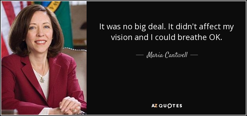 It was no big deal. It didn't affect my vision and I could breathe OK. - Maria Cantwell