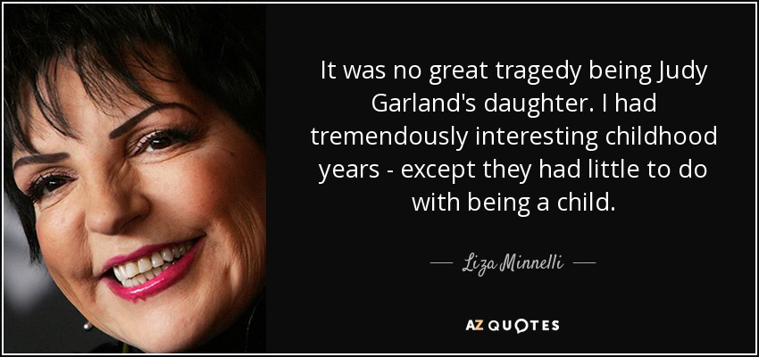 It was no great tragedy being Judy Garland's daughter. I had tremendously interesting childhood years - except they had little to do with being a child. - Liza Minnelli