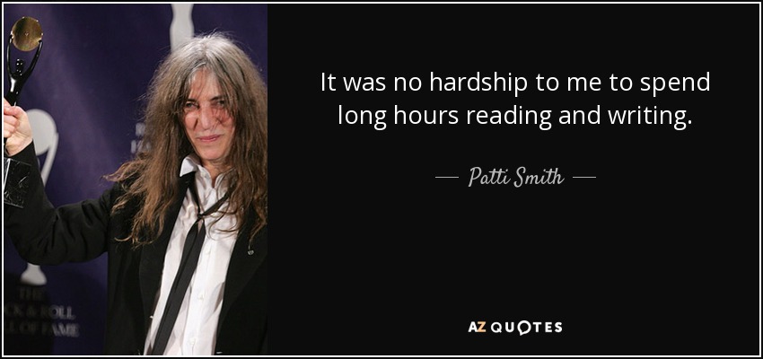 It was no hardship to me to spend long hours reading and writing. - Patti Smith