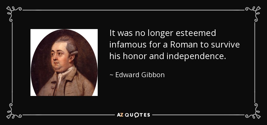 It was no longer esteemed infamous for a Roman to survive his honor and independence. - Edward Gibbon