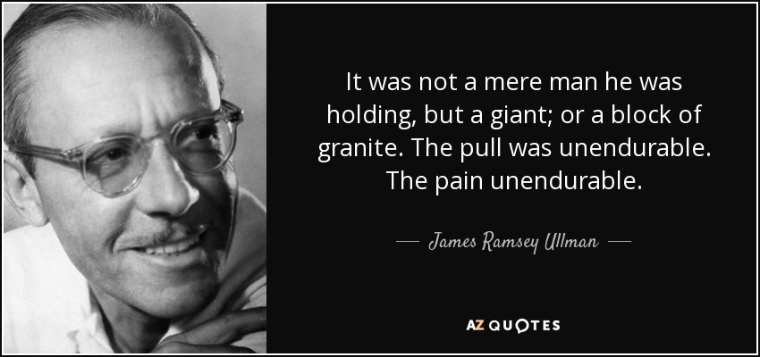 It was not a mere man he was holding, but a giant; or a block of granite. The pull was unendurable. The pain unendurable. - James Ramsey Ullman