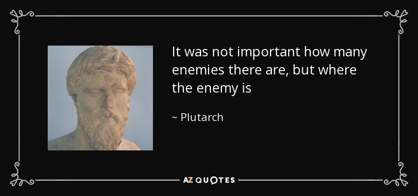 It was not important how many enemies there are, but where the enemy is - Plutarch