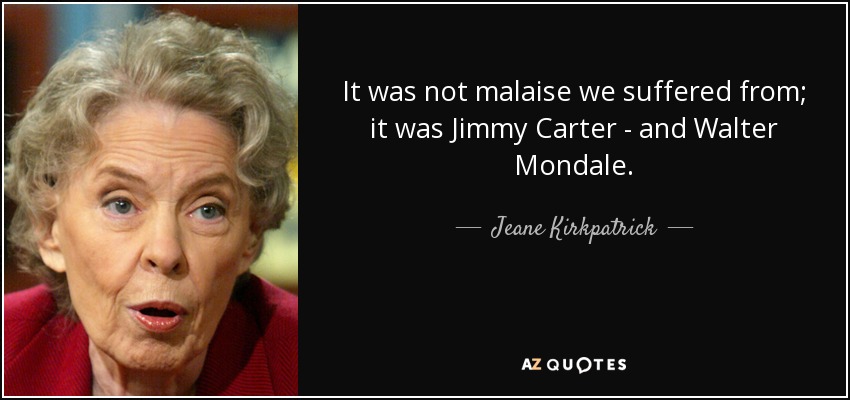 It was not malaise we suffered from; it was Jimmy Carter - and Walter Mondale. - Jeane Kirkpatrick