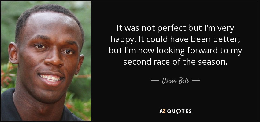 It was not perfect but I'm very happy. It could have been better, but I'm now looking forward to my second race of the season. - Usain Bolt