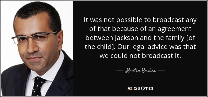 It was not possible to broadcast any of that because of an agreement between Jackson and the family [of the child]. Our legal advice was that we could not broadcast it. - Martin Bashir