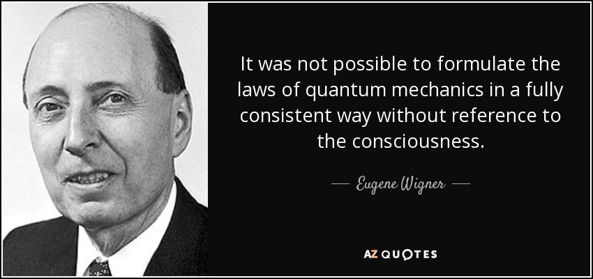 It was not possible to formulate the laws of quantum mechanics in a fully consistent way without reference to the consciousness. - Eugene Wigner