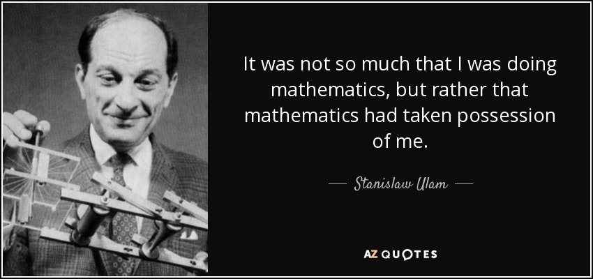 It was not so much that I was doing mathematics, but rather that mathematics had taken possession of me. - Stanislaw Ulam