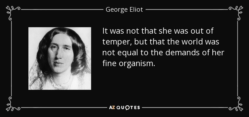It was not that she was out of temper, but that the world was not equal to the demands of her fine organism. - George Eliot