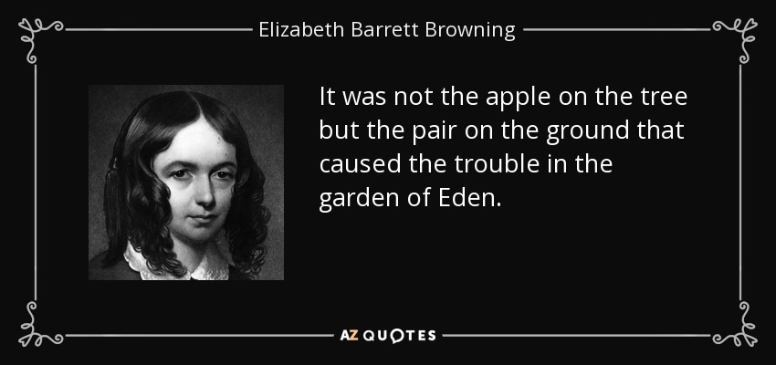 It was not the apple on the tree but the pair on the ground that caused the trouble in the garden of Eden. - Elizabeth Barrett Browning