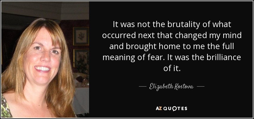 It was not the brutality of what occurred next that changed my mind and brought home to me the full meaning of fear. It was the brilliance of it. - Elizabeth Kostova