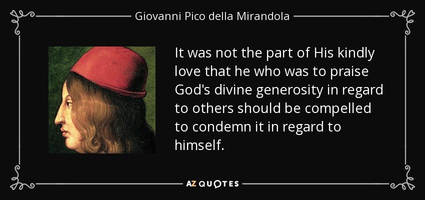 It was not the part of His kindly love that he who was to praise God's divine generosity in regard to others should be compelled to condemn it in regard to himself. - Giovanni Pico della Mirandola