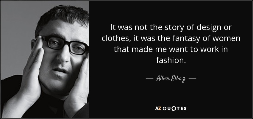 It was not the story of design or clothes, it was the fantasy of women that made me want to work in fashion. - Alber Elbaz