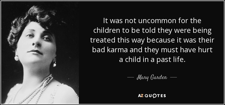 It was not uncommon for the children to be told they were being treated this way because it was their bad karma and they must have hurt a child in a past life. - Mary Garden