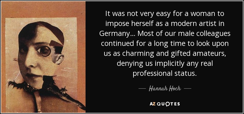 It was not very easy for a woman to impose herself as a modern artist in Germany… Most of our male colleagues continued for a long time to look upon us as charming and gifted amateurs, denying us implicitly any real professional status. - Hannah Hoch