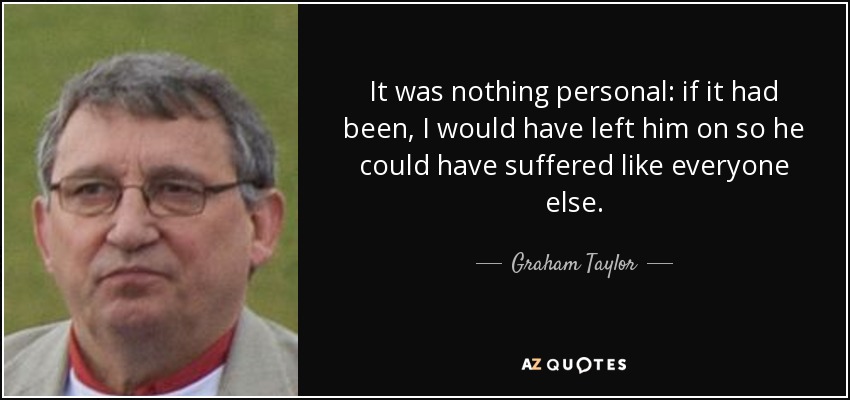 It was nothing personal: if it had been, I would have left him on so he could have suffered like everyone else. - Graham Taylor