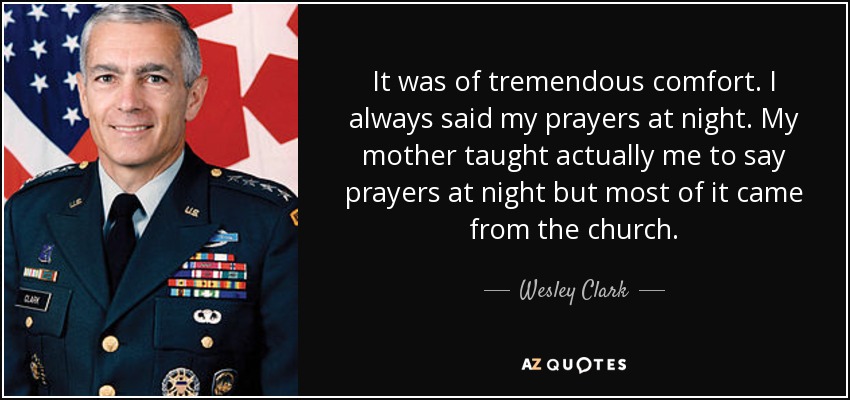 It was of tremendous comfort. I always said my prayers at night. My mother taught actually me to say prayers at night but most of it came from the church. - Wesley Clark