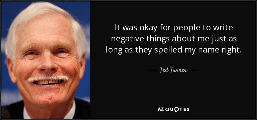 It was okay for people to write negative things about me just as long as they spelled my name right. - Ted Turner