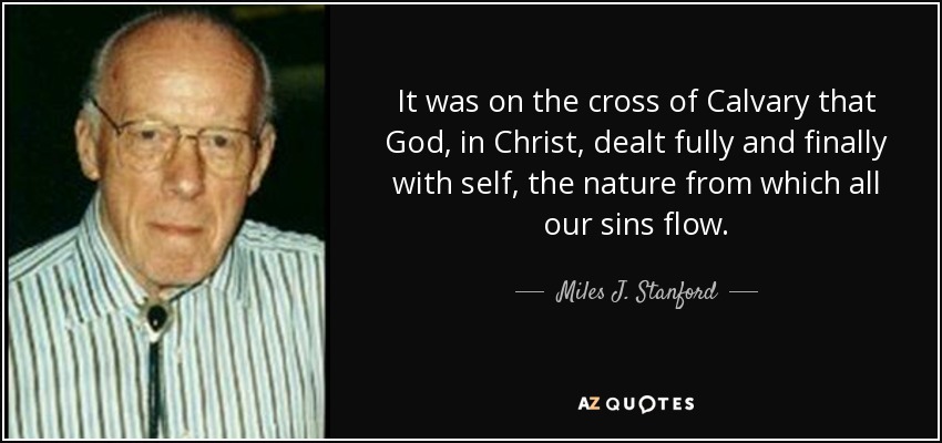 It was on the cross of Calvary that God, in Christ, dealt fully and finally with self, the nature from which all our sins flow. - Miles J. Stanford