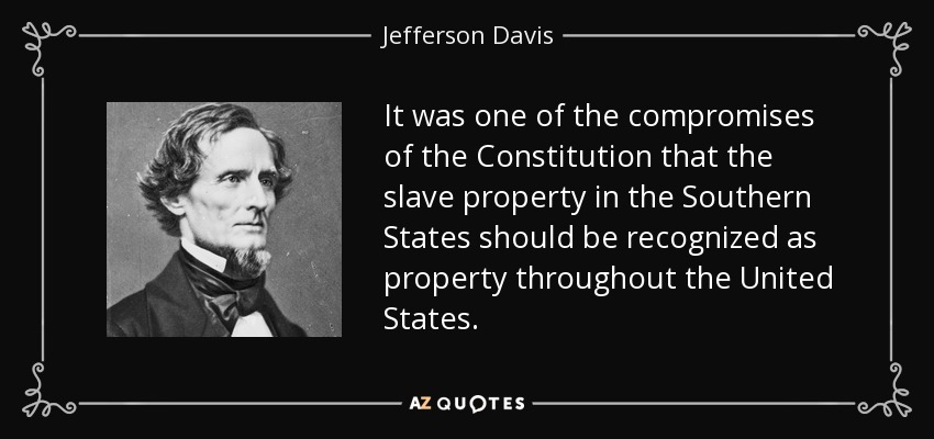 It was one of the compromises of the Constitution that the slave property in the Southern States should be recognized as property throughout the United States. - Jefferson Davis