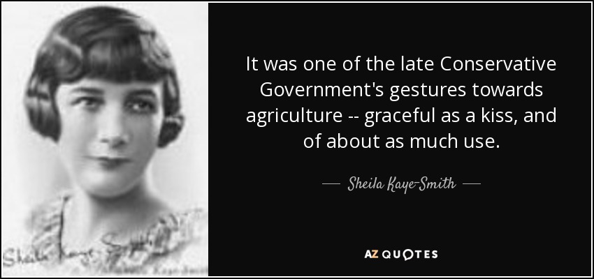It was one of the late Conservative Government's gestures towards agriculture -- graceful as a kiss, and of about as much use. - Sheila Kaye-Smith