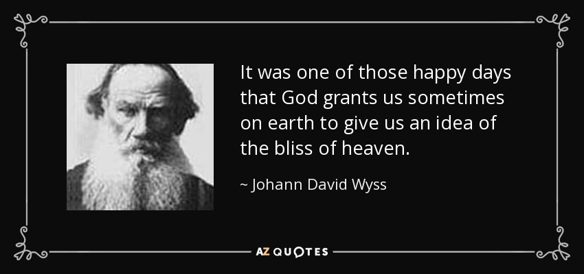 It was one of those happy days that God grants us sometimes on earth to give us an idea of the bliss of heaven. - Johann David Wyss