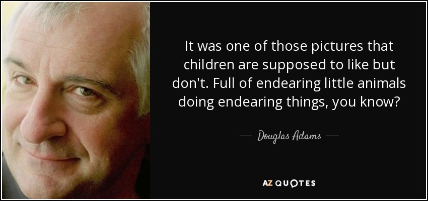 It was one of those pictures that children are supposed to like but don't. Full of endearing little animals doing endearing things, you know? - Douglas Adams
