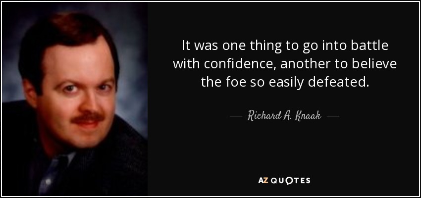 It was one thing to go into battle with confidence, another to believe the foe so easily defeated. - Richard A. Knaak