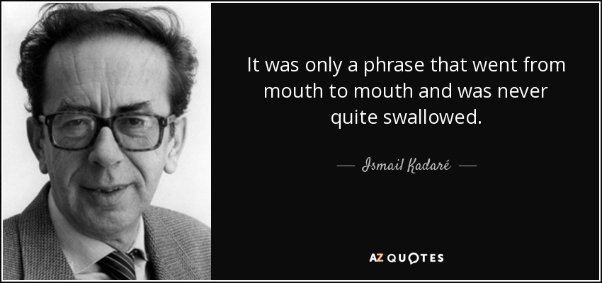 It was only a phrase that went from mouth to mouth and was never quite swallowed. - Ismail Kadaré