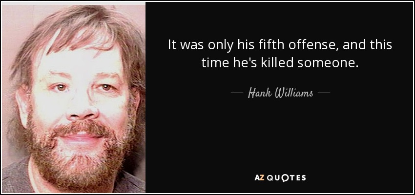 It was only his fifth offense, and this time he's killed someone. - Hank Williams, Jr.