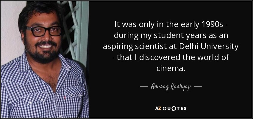 It was only in the early 1990s - during my student years as an aspiring scientist at Delhi University - that I discovered the world of cinema. - Anurag Kashyap