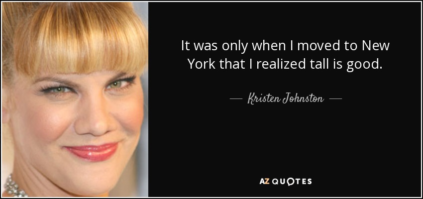 It was only when I moved to New York that I realized tall is good. - Kristen Johnston