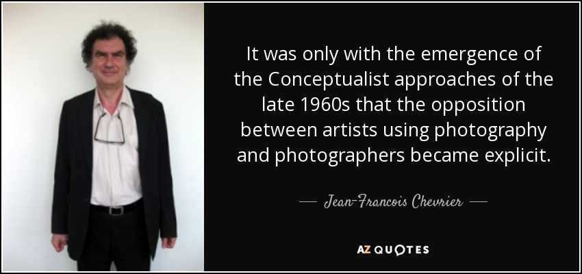 It was only with the emergence of the Conceptualist approaches of the late 1960s that the opposition between artists using photography and photographers became explicit. - Jean-Francois Chevrier