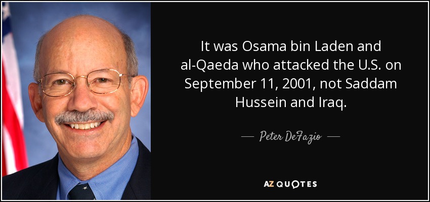 It was Osama bin Laden and al-Qaeda who attacked the U.S. on September 11, 2001, not Saddam Hussein and Iraq. - Peter DeFazio