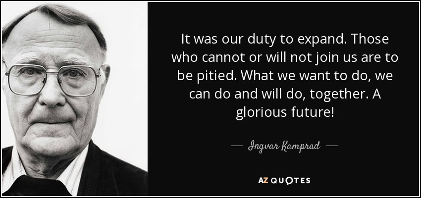 It was our duty to expand. Those who cannot or will not join us are to be pitied. What we want to do, we can do and will do, together. A glorious future! - Ingvar Kamprad