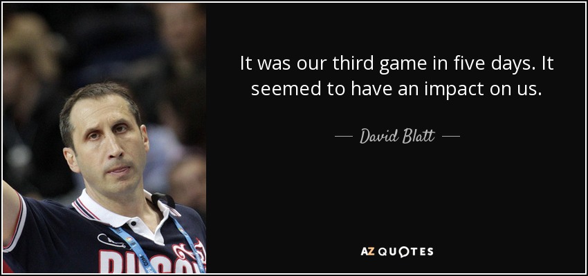 It was our third game in five days. It seemed to have an impact on us. - David Blatt