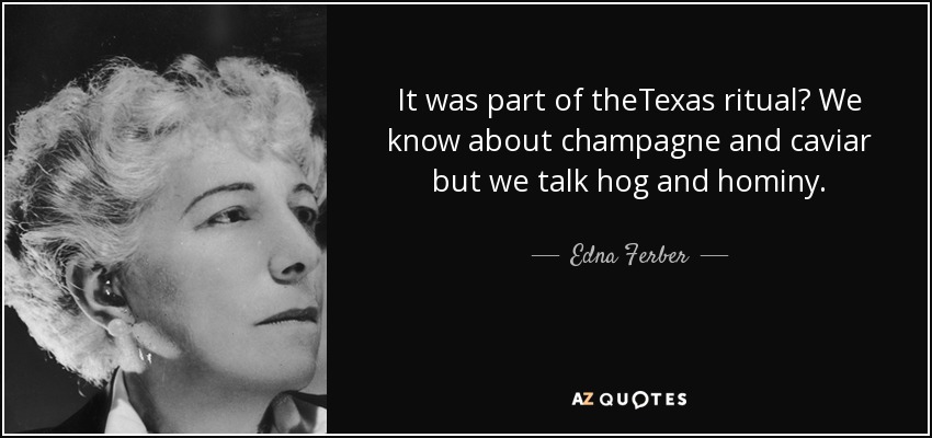 It was part of theTexas ritual? We know about champagne and caviar but we talk hog and hominy. - Edna Ferber