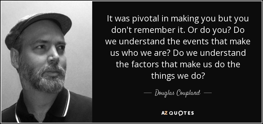 It was pivotal in making you but you don't remember it. Or do you? Do we understand the events that make us who we are? Do we understand the factors that make us do the things we do? - Douglas Coupland