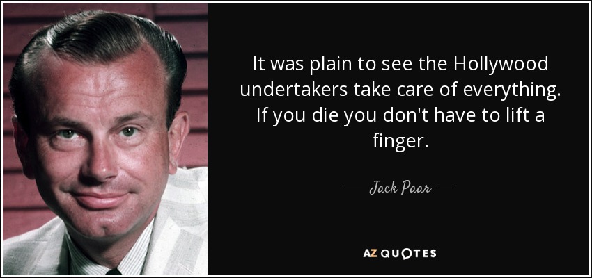 It was plain to see the Hollywood undertakers take care of everything. If you die you don't have to lift a finger. - Jack Paar