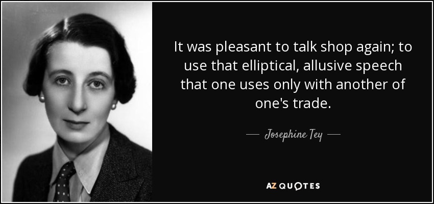 It was pleasant to talk shop again; to use that elliptical, allusive speech that one uses only with another of one's trade. - Josephine Tey