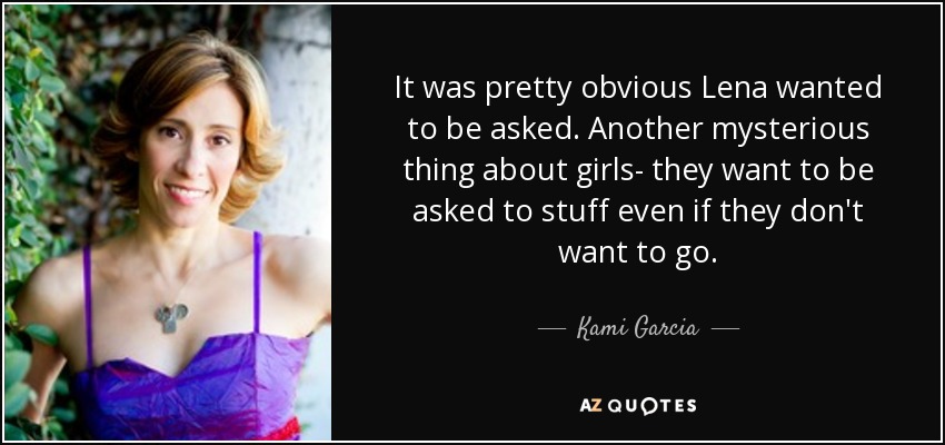 It was pretty obvious Lena wanted to be asked. Another mysterious thing about girls- they want to be asked to stuff even if they don't want to go. - Kami Garcia